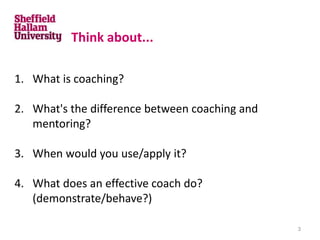 1. What is coaching?
2. What's the difference between coaching and
mentoring?
3. When would you use/apply it?
4. What does an effective coach do?
(demonstrate/behave?)
Think about...
3
 