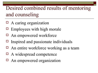 Desired combined results of mentoring
and counseling
 A caring organization
 Employees with high morale
 An empowered workforce
 Inspired and passionate individuals
 An entire workforce working as a team
 A widespread competence
 An empowered organization
 
