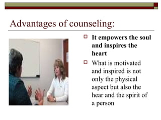 Advantages of counseling:
 It empowers the soul
and inspires the
heart
 What is motivated
and inspired is not
only the physical
aspect but also the
hear and the spirit of
a person
 