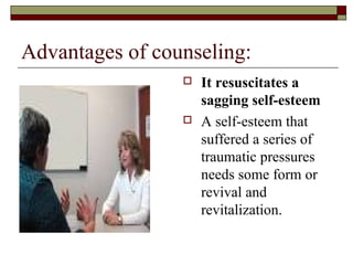 Advantages of counseling:
 It resuscitates a
sagging self-esteem
 A self-esteem that
suffered a series of
traumatic pressures
needs some form or
revival and
revitalization.
 
