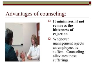 Advantages of counseling:
 It minimizes, if not
removes the
bitterness of
rejection
 Whenever
management rejects
an employee, he
suffers. Counseling
alleviates these
sufferings.
 