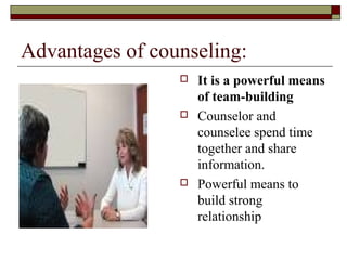 Advantages of counseling:
 It is a powerful means
of team-building
 Counselor and
counselee spend time
together and share
information.
 Powerful means to
build strong
relationship
 