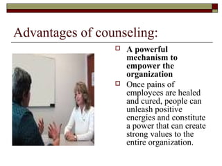 Advantages of counseling:
 A powerful
mechanism to
empower the
organization
 Once pains of
employees are healed
and cured, people can
unleash positive
energies and constitute
a power that can create
strong values to the
entire organization.
 