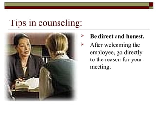 Tips in counseling:
 Be direct and honest.
 After welcoming the
employee, go directly
to the reason for your
meeting.
 