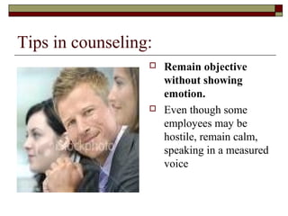 Tips in counseling:
 Remain objective
without showing
emotion.
 Even though some
employees may be
hostile, remain calm,
speaking in a measured
voice
 