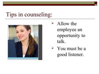 Tips in counseling:
 Allow the
employee an
opportunity to
talk.
 You must be a
good listener.
 