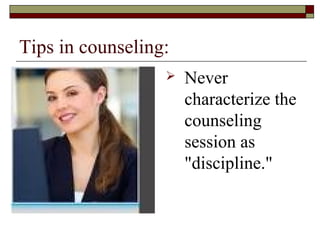 Tips in counseling:
 Never
characterize the
counseling
session as
"discipline."
 