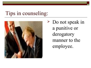 Tips in counseling:
 Do not speak in
a punitive or
derogatory
manner to the
employee.
 