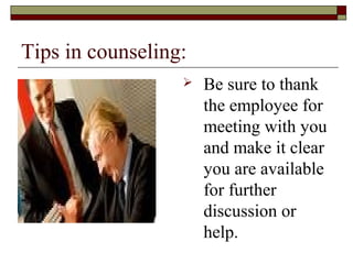 Tips in counseling:
 Be sure to thank
the employee for
meeting with you
and make it clear
you are available
for further
discussion or
help.
 