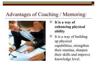Advantages of Coaching / Mentoring:
 It is a way of
enhancing physical
ability
 It is a way of building
up physical
capabilities, strengthen
their stamina, sharpen
their skills and improve
knowledge level.
 