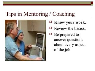 Tips in Mentoring / Coaching
 Know your work.
 Review the basics.
 Be prepared to
answer questions
about every aspect
of the job
 
