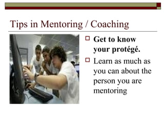 Tips in Mentoring / Coaching
 Get to know
your protégé.
 Learn as much as
you can about the
person you are
mentoring
 