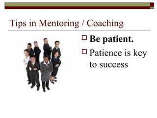 Tips in Mentoring / Coaching
 Be patient.
 Patience is key
to success
 