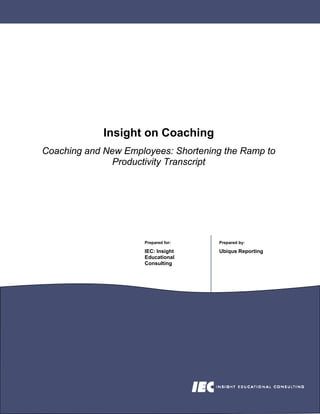 Insight on Coaching
Coaching and New Employees: Shortening the Ramp to
               Productivity Transcript




                      Prepared for:   Prepared by:

                      IEC: Insight    Ubiqus Reporting
                      Educational
                      Consulting
 