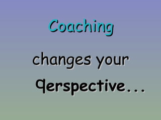 Coaching changes your erspectiv e ... 