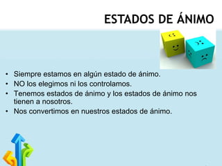 ESTADOS DE ÁNIMO

• Siempre estamos en algún estado de ánimo.
• NO los elegimos ni los controlamos.
• Tenemos estados de ánimo y los estados de ánimo nos
tienen a nosotros.
• Nos convertimos en nuestros estados de ánimo.

 