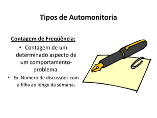 Tipos de Automonitoria
Contagem de Freqüência:
• Contagem de um
determinado aspecto de
um comportamento-
problema.
• Ex: Número de discussões com
a filha ao longo da semana.
 