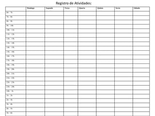 Domingo Segunda Terça Quarta Quinta Sexta Sábado
6h – 7h
7h – 8h
8h – 9h
9h – 10h
10h – 11h
11h – 12h
12h – 13h
13h – 14h
14h – 15h
15h – 16h
16h – 17h
17h – 18h
18h – 19h
19h – 20h
20h – 21h
21h – 22h
22h – 23h
23h – 24h
24h – 1h
1h – 2h
2h – 3h
3h – 4h
4h – 5h
5h – 6h
Registro de Atividades:
 