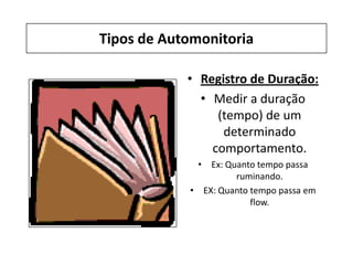Tipos de Automonitoria
• Registro de Duração:
• Medir a duração
(tempo) de um
determinado
comportamento.
• Ex: Quanto tempo passa
ruminando.
• EX: Quanto tempo passa em
flow.
 