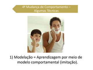 1) Modelação = Aprendizagem por meio de
modelo comportamental (imitação).
4ª Mudança de Comportamento –
Algumas Técnicas
 