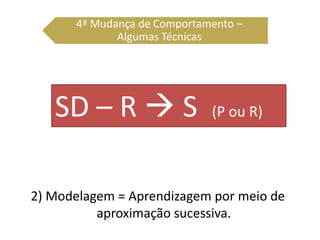 2) Modelagem = Aprendizagem por meio de
aproximação sucessiva.
4ª Mudança de Comportamento –
Algumas Técnicas
SD – R  S (P ou R)
 