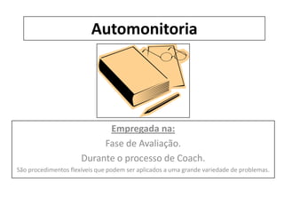 Automonitoria
Empregada na:
Fase de Avaliação.
Durante o processo de Coach.
São procedimentos flexíveis que podem ser aplicados a uma grande variedade de problemas.
 
