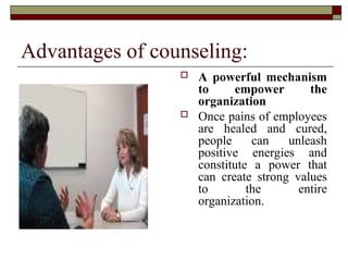 Advantages of counseling:
 A powerful mechanism
to empower the
organization
 Once pains of employees
are healed and cured,
people can unleash
positive energies and
constitute a power that
can create strong values
to the entire
organization.
 