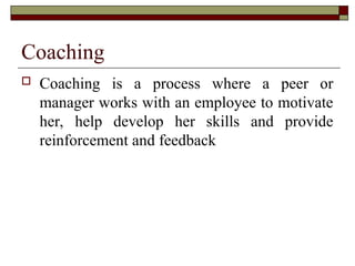 Coaching
 Coaching is a process where a peer or
manager works with an employee to motivate
her, help develop her skills and provide
reinforcement and feedback
 