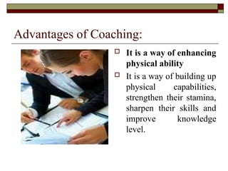 Advantages of Coaching:
 It is a way of enhancing
physical ability
 It is a way of building up
physical capabilities,
strengthen their stamina,
sharpen their skills and
improve knowledge
level.
 