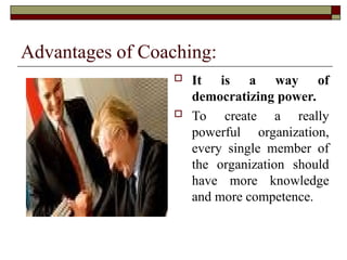 Advantages of Coaching:
 It is a way of
democratizing power.
 To create a really
powerful organization,
every single member of
the organization should
have more knowledge
and more competence.
 