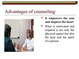 Advantages of counseling:
 It empowers the soul
and inspires the heart
 What is motivated and
inspired is not only the
physical aspect but also
the hear and the spirit
of a person
 