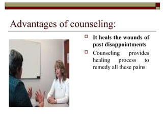 Advantages of counseling:
 It heals the wounds of
past disappointments
 Counseling provides
healing process to
remedy all these pains
 