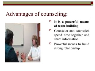 Advantages of counseling:
 It is a powerful means
of team-building
 Counselor and counselee
spend time together and
share information.
 Powerful means to build
strong relationship
 