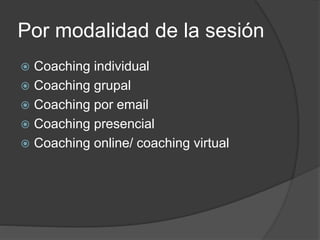 Por modalidad de la sesión
 Coaching individual
 Coaching grupal
 Coaching por email
 Coaching presencial
 Coaching online/ coaching virtual
 