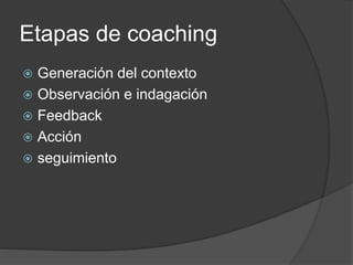 Etapas de coaching
 Generación del contexto
 Observación e indagación
 Feedback
 Acción
 seguimiento
 