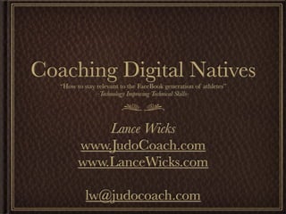Coaching Digital Natives
   “How to stay relevant to the FaceBook generation of athletes”
                -Technology Improving Technical Skills-




             Lance Wicks
         www.JudoCoach.com
         www.LanceWicks.com

            lw@judocoach.com
 