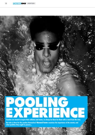 14         COACHING EDGE |MENTORS|




POOLING
EXPERIENCE
 Coaches are meant to inspire their athletes and teams, to always be there for them with a word from the wise.
 But who is there for the coaches themselves? Howard Foster examines the importance of the mentor, and
                                                                                                                 © Austyn Shortman




 what qualities they ought to possess...
 