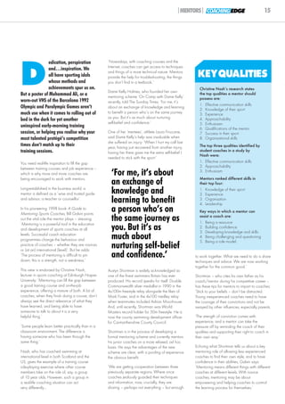 |MENTORS| COACHING EDGE                            15




                edication, perspiration            ‘Nowadays, with coaching courses and the




D
                                                   Internet, coaches can get access to techniques
                and…inspiration. We
                all have sporting idols
                                                   and things of a more technical nature. Mentors
                                                   provide the help for troubleshooting, the things     KEYQUALITIES
                whose methods and                  you don’t find in a textbook.’
                achievements spur us on.                                                                 Christine Nash’s research states
                                                   Dame Kelly Holmes, who founded her own
But a poster of Muhammad Ali, or a                 mentoring scheme ‘On Camp with Dame Kelly’
                                                                                                         the top qualities a mentor should
                                                                                                         possess are:
worn-out VHS of the Barcelona 1992                 recently, told The Sunday Times: ‘For me, it’s
                                                                                                         1. Effective communication skills
Olympic and Paralympic Games aren’t                about an exchange of knowledge and learning
                                                                                                         2. Knowledge of their sport
much use when it comes to rolling out of           to benefit a person who’s on the same journey         3. Experience
                                                   as you. But it’s as much about nurturing
bed in the dark for yet another                                                                          4. Approachability
                                                   self-belief and confidence.’                          5. Enthusiasm
uninspired early-morning training                                                                        6. Qualifications of the mentor
session, or helping you realise why your           One of her ‘mentees’, athlete Laura Finucane,         7. Success in their sport
most talented protégé’s competition                said Dame Kelly’s help was invaluable when            8. Organisational skills
                                                   she suffered an injury: ‘When I hurt my calf last
times don’t match up to their                      year, having just recovered from another injury,      The top three qualities identified by
training sessions.                                 having her there gave me the extra self-belief I      student coaches in a study by
                                                                                                         Nash were:
                                                   needed to stick with the sport.’
You need real-life inspiration to fill the gap                                                           1. Effective communication skills
                                                                                                         2. Approachability
between training courses and job experience –
which is why more and more coaches are
being encouraged to work with mentors.
                                                     ‘For me, it’s about                                 3. Enthusiasm
                                                                                                         Mentors ranked different skills in
                                                     an exchange of                                      their top four:
Long-established in the business world, a
mentor is defined as a ‘wise and trusted guide       knowledge and                                       1. Knowledge of their sport
                                                                                                         2. Experience
and advisor; a teacher or counsellor’.
                                                     learning to benefit                                 3. Organisation
                                                                                                         4. Leadership
In his pioneering 1998 book A Guide to
Mentoring Sports Coaches, Bill Galvin points
                                                     a person who’s on                                   Key ways in which a mentor can
out the vital role the mentor plays – stressing:
‘Mentoring is a powerful tool in the education
                                                     the same journey as                                 assist a coach are:
                                                                                                         1. Being a resource
and development of sports coaches at all             you. But it’s as                                    2. Building confidence
                                                                                                         3. Developing knowledge and skills
levels. Successful coach education
programmes change the behaviour and                  much about                                          4. Being challenging and questioning
                                                                                                         5. Being a role model.
practice of coaches – whether they are novices
or (at an) international (level)’. But he adds:
                                                     nurturing self-belief
‘The process of mentoring is difficult to pin
down; this is a strength, not a weakness.’
                                                     and confidence.’                                  to work together. What we need to do is share
                                                                                                       techniques and advice. We are now working
                                                                                                       together for the common good.’
This view is endorsed by Christine Nash,           Austyn Shortman is widely acknowledged as
lecturer in sports coaching at Edinburgh Napier    one of the finest swimmers Britain has ever         Shortman – who cites his own father as his
University: ‘Mentoring can fill the gap between    produced. His record speaks for itself: Double      coach/mentor during his competitive career –
a good training course and on-the-job              Commonwealth silver medallist in 1990 in the        has these tips for mentors to impart to coaches:
experience, offering a mixture of both. A lot of   4x100m freestyle relay alongside the likes of       ‘Stick to your beliefs – don't be distracted.
coaches, when they finish doing a course, don’t    Mark Foster, and in the 4x100 medley relay          Young inexperienced coaches need to have
always see the direct relevance of what they       when teammates included Adrian Moorhouse.           the courage of their convictions and not be
have learned, and being able to have               And, until recently, Shortman was World             swayed by other influences, especially parents.
someone to talk to about it is a very              Masters record holder for 50m freestyle. He is
helpful thing.’                                    now the county swimming development officer         ‘The strength of conviction comes with
                                                   for Carmarthenshire County Council.                 experience, and a mentor can take the
‘Some people learn better practically than in a                                                        pressure off by reminding the coach of their
classroom environment. The difference is           Shortman is in the process of developing a          qualities and supporting their right to coach in
having someone who has been through the            formal mentoring scheme and currently mentors       their own way.’
same thing.’                                       his junior coaches on a more relaxed, ad hoc
                                                   basis. He says the advantages of the new            Echoing what Shortman tells us about a key
Nash, who has coached swimming at                  scheme are clear, with a pooling of experience      mentoring role of allowing less experienced
international level in both Scotland and the       the obvious benefit.                                coaches to find their own style, and to have
US, gives the example of a training course                                                             confidence in their abilities, Galvin says:
role-playing exercise where other course           ‘We are getting cooperation between three           ‘Mentoring means different things with different
members take on the role of, say, a group          previously separate regions. Where once             coaches at different levels. With novice
of 10 year olds. However, such a group in          coaches jealously guarded their techniques          coaches, mentoring may be about
a real-life coaching situation can act             and information, now, crucially, they are           empowering and helping coaches to control
very differently…                                  sharing – perhaps not everything – but enough       the learning process for themselves.’
 