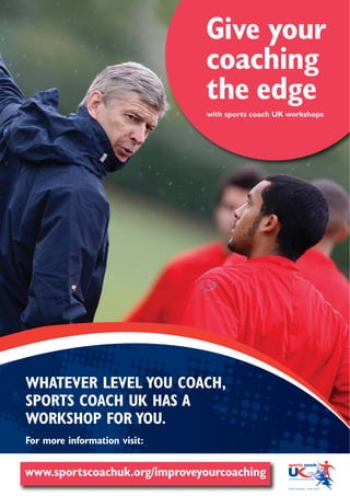 Give your
                              coaching
                              the edge
                              with sports coach UK workshops




WHATEVER LEVEL YOU COACH,
SPORTS COACH UK HAS A
WORKSHOP FOR YOU.
For more information visit:


www.sportscoachuk.org/improveyourcoaching
 