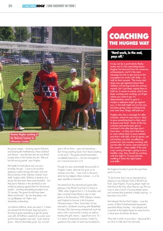 20               COACHING EDGE |ONE MOMENT IN TIME|




                                                                                                                     COACHING
                                                                                                                     THE HUGHES WAY
                                                                                                                        ‘Hard work, in the end,
                                                                                                                        pays off.’

                                                                                                                       It may not be a particularly flashy
                                                                                                                       motto, but it’s the overriding lesson
                                                                                                                       Hughes has learned from his numerous
                                                                                                                       achievements, and it’s the main
                                                                                                                       message he tries to get across to the
                                                                                                                       youngsters he works with daily – as
                                                                                                                       well as their parents. ‘The mums and
                                                                                                                       dads may get agitated about their
                                                                                                                       children not having made the various
                                                                                                                       squads, but I just keep urging them to
                                                                                                                       hold on; it comes in waves, and if you
                                                                                                                       keep working and working, you’ll get
                                                                                                                       where you want to go. It’s
                                                                                                                       determination never to give in –
                                                                                                                       maybe a selection might go against
                                                                                                                       you, or the ball might not run for you,
                                                                                                                       but keep going, keep working hard,
                                                                                                                       and over time, things will level out.’
                                                                                                                       Hughes also has a message for elite
                                                                                                                       coaches, whom he says have a ‘duty’
                                                                                                                       to give something back to their sport
                                                                                                                       at grass-roots level. ‘Some of the top
                                                                                                                       coaches and performers get so
                                                                                                                       involved in the elite that they don’t
                                                                                                                       have time – or they don’t find time –
                                                                                                  © Norman Hughes




   Norman Hughes coaching at                                                                                           to work where they’re most needed,
                                                                                                                       and that’s with kids. A lot of sports, not
   the National Seminar for                                                                                            just hockey, put their so-called top
   Lithuanian Coaches                                                                                                  performers and coaches working with
                                                                                                                       just the elite 30 senior internationals in
the group stages – drawing against Pakistan,         give it all out there – guts and everything –                     the country – when really, if the next
                                                                                                                       crop coming through is going to be a
and beating the Netherlands, New Zealand             don’t bring anything back. Don’t leave anything
                                                                                                                       healthy crop, they should be working
and Kenya – was the best ever by any British         on the pitch.” The game should have been                          with the eight to 12-year-old kids,
hockey team in the Games thus far. ‘We just          completely beyond us – but we managed to                          instilling in them the right habits
lost the wrong game!’ says Hughes.                   turn it around and won 3–2.’                                      and skills.’
The battle for third place was not just a            Though this was undoubtedly the pinnacle of
formality, though – it was to be another             Hughes’ career, what he has gone on to                         the England Hockey Cup for the past three
gripping contest among old rivals, and one           achieve since then – and, more to the point,                   years in a row.
almost worthy of the Olympic Games’ final
                                                     what he has helped others achieve – is, in his
itself. Hughes adds: ‘Without a shadow of a                                                                         ‘To be honest, that’s just as inspirational as
                                                     eyes, equally as important.
doubt, the best team there were Australia – but                                                                     playing in any Olympic final or World Cup
they lost to Pakistan in the semi-final, so we                                                                      final’, says Hughes. ‘A young player might not
                                                     He retired from the international game after
ended up playing against them for the bronze                                                                        think that at the time, when they’re, say, 24, but
                                                     playing in the World Cup final in London in
medal – and they absolutely pounded us for                                                                          now, to see a bunch of young players grow
                                                     1986, when England lost 2–1 to Australia, and
35 minutes. The game should have been                                                                               and achieve their potential is really inspiring – it
                                                     later coached Great Britain’s men to sixth
dead and buried – but we dug deep, and                                                                              becomes a lot of fun.’
our goalkeeper, Ian Taylor, was                      place in the Barcelona 1992 Olympic Games,
absolutely outstanding.                              and England to bronze in the European                          And despite the fact that Hughes – now the
                                                     Championships in Paris. Since then, he has                     owner of West Yorkshire-based equipment
‘Just before half-time, when we were 2–1 down,       returned to club-level coaching with Wakefield                 specialist Wasp Hockey – has played and
we sensed that the Aussies’ legs had gone –          Hockey Club, becoming involved with both the                   coached at the highest level, he insists that fun
that they’d given everything to get the game         senior men’s and women’s teams, as well as                     is what sport should be all about.
over with. At half-time, several of us senior pros   leading the girls’ teams – aged from six to 15 –
got the lads together and said, “Look, they’ve       to a series of impressive victories. Under his                 ‘Play with a smile on your face – because life’s
gone – they’ve absolutely gone. Go out and           guidance, the under-16 team has triumphed in                   too short to take sport too seriously.’
 
