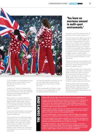 |COMMONWEALTH GAMES | COACHING EDGE                                            25




                                                                                                                      ‘You learn an
                                                                                                                      enormous amount
                                                                                                                      in multi-sport
                                                                                                                      environments.’
                                                                                                                    continued. It is one of the compensations for all
                                                                                                                    the hard work she and other gymnasts put in.’
                                                                                                                    One of the dangers of the village environment of
                                                                                                                    a multi-sport event is the ready availability, 24
                                                                                                                    hours a day, of huge quantities of food, which
                                                                                                                    does not occur in hotels for other competitions.
                                                                                                                    Dr Kevin Currell, a performance nutritionist with
                                                                                                                    the English Institute of Sport, says: ‘At an event
                                                                                                                    such as the Commonwealth Games, athletes are
                                                                                                                    in a situation that perhaps they have never had
                                                                                                                    to face before. There is a huge range of food
                                                                                                                    for different cultures. It is free and readily
                                                                                                                    available and, for some people, they are facing
                                                                                                                    the most important event of their life. It is not an
                                                                                                                    ideal situation.
                                                                                                                    ‘Athletes who have been training really hard and
                                                                                                                    are tapering for their event may feel they deserve
                                                                                                                    the food as a reward. And they have to be
                                                                                                                    helped to manage the situation.
                                                                                                                    ‘There will be vast buffets, which are obviously a
                                                                                                                    hygiene challenge in themselves, and there is the
                                                                                                                    danger of trying food to which your stomach
                                                                                                                    may not be accustomed. There is also the
                                                                                                                    danger of overeating, not only for competitors in
                                                                                                                    weight category sports, but for everyone.
                                                                                                                    Consultation has to take place as to what
‘So the competition is an ideal preparation for the   ‘You have to be dedicated in gymnastics, as in all            individual competitors need close to their event.’
Olympics and the Commonwealth Games do                sports, but while Imogen’s friends outside the
also allow the home nations to enter                  sport were going out and having fun, Imogen                   The lessons learned at the Commonwealth
separate teams.                                       had to train.                                                 Games in October will be useful at the 2012
                                                                                                                    games. Although an attractive event in its own
‘England has 51 swimmers, including those for         ‘At the Commonwealths and Olympics, Imogen                    right, the Commonwealth Games will also
the six Paralympic events, which are interspersed     was able to go into something fresh and meet                  certainly be an invaluable dress-rehearsal for the
in the main programme, and this also enables the      new people. And these friendships have                        London 2012 Games.
Paralympians to get experience before the
Paralympic Games in 2012.’
                                                       THE COACH’S EDGE




Atkinson adds: ‘It is not only the standard of                            What will coaches take away from the Commonwealth Games?
competition, there is also the environment of the                         Research by the British Olympic Association has shown how few individuals win
village with 3000–4000 people, including                                  medals at their first Olympic Games. Taking part previously in a multi-sports
international stars. At the world championships,                          event, such as the Commonwealth Games, with the different pressures from
you are more likely to be able to control every                           competing in world or European championships, helps prepare individuals for
single detail than you are in the environment of a                        the greater rigours of the Olympic Games.
multi-sports competition.’                                                Holding camps work best when they are tailored towards the need of individual
In some sports, British competitors are passing up                        sports, rather than all the competitors preparing together in the same location
the chance of going to the Games because it                               before an Olympic Games or Commonwealth Games.
clashes with other events.                                                At world championships, coaches can better control the details of preparation
                                                                          than they can at multi-sports events. This issue has to be addressed by officials.
Gymnasts have their own world championships
in Rotterdam the same month (October 16–24)                               The Commonwealth Games allows competitors to mix with other sportsmen and
                                                                          women from different disciplines, so widening their horizons, which might have
but Imogen Cairns, who was England’s only
                                                                          become narrow because of their focus on their own activity.
gold medallist in artistic gymnastics in 2006, is
aiming to retain her vault title. Liz Kincaid, her                        The village atmosphere, with unlimited food 24 hours a day, can provide a
coach at the Academy of Gymnastics in                                     temptation to the unwary athlete. There are hygiene challenges from the open
Portishead, North Somerset, says: ‘Gymnastics is                          buffets, the attraction of exotic food and the danger of overeating, not only for
one big family but you can see too much of the                            those in weight category events such as boxing and weightlifting.
same people.
 