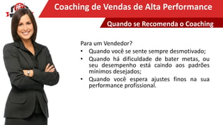 Clique para editar o título mestreCoaching de Vendas de Alta Performance
Para um Vendedor?
• Quando você se sente sempre desmotivado;
• Quando há dificuldade de bater metas, ou
seu desempenho está caindo aos padrões
mínimos desejados;
• Quando você espera ajustes finos na sua
performance profissional.
Quando se Recomenda o Coaching
 