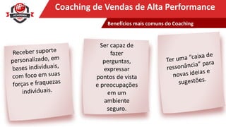 Clique para editar o título mestreCoaching de Vendas de Alta Performance
Ser capaz de
fazer
perguntas,
expressar
pontos de vista
e preocupações
em um
ambiente
seguro.
Benefícios mais comuns do Coaching
 