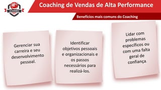Clique para editar o título mestreCoaching de Vendas de Alta Performance
Identificar
objetivos pessoais
e organizacionais e
os passos
necessários para
realizá-los.
Benefícios mais comuns do Coaching
 