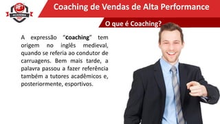 Clique para editar o título mestreCoaching de Vendas de Alta Performance
A expressão “coaching” tem
origem no inglês medieval,
quando se referia ao condutor de
carruagens. Bem mais tarde, a
palavra passou a fazer referência
também a tutores acadêmicos e,
posteriormente, esportivos.
O que é Coaching?
 