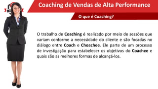 Clique para editar o título mestreCoaching de Vendas de Alta Performance
O trabalho de Coaching é realizado por meio de sessões que
variam conforme a necessidade do cliente e são focadas no
diálogo entre Coach e Choachee. Ele parte de um processo
de investigação para estabelecer os objetivos do Coachee e
quais são as melhores formas de alcançá-los.
O que é Coaching?
 