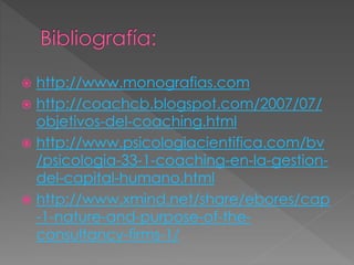  http://www.monografias.com
 http://coachcb.blogspot.com/2007/07/
objetivos-del-coaching.html
 http://www.psicologiacientifica.com/bv
/psicologia-33-1-coaching-en-la-gestion-
del-capital-humano.html
 http://www.xmind.net/share/ebores/cap
-1-nature-and-purpose-of-the-
consultancy-firms-1/
 