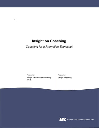 (




            Insight on Coaching
    Coaching for a Promotion Transcript




    Prepared for:                    Prepared by:

    Insight Educational Consulting   Ubiqus Reporting
    (IEC)
 