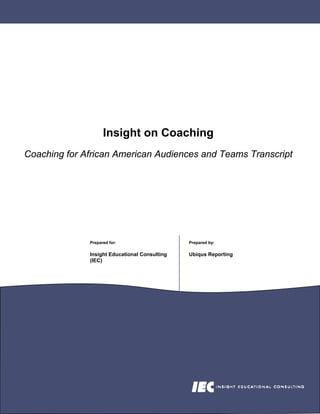 Insight on Coaching
Coaching for African American Audiences and Teams Transcript




              Prepared for:                    Prepared by:

              Insight Educational Consulting   Ubiqus Reporting
              (IEC)
 