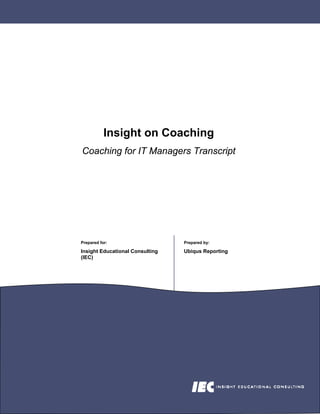 Insight on Coaching
Coaching for IT Managers Transcript




Prepared for:                    Prepared by:

Insight Educational Consulting   Ubiqus Reporting
(IEC)
 